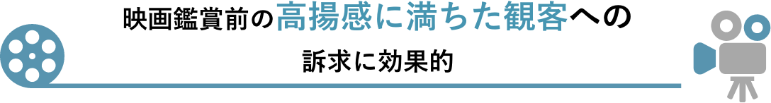 映画鑑賞前の高揚感に満ちた観客への訴求に効果的